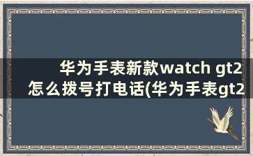 华为手表新款watch gt2怎么拨号打电话(华为手表gt2接电话怎么接)